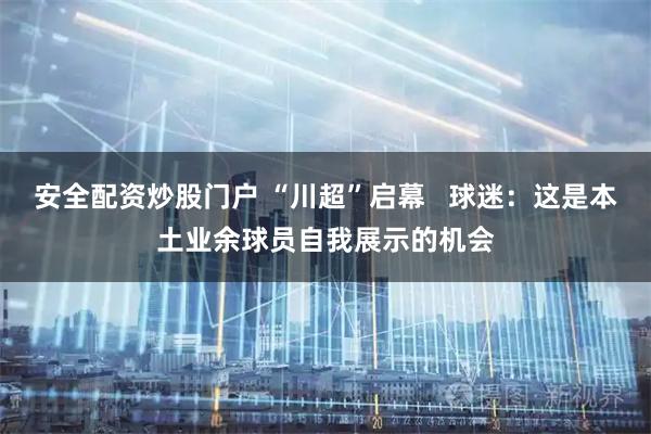 安全配资炒股门户 “川超”启幕   球迷：这是本土业余球员自我展示的机会