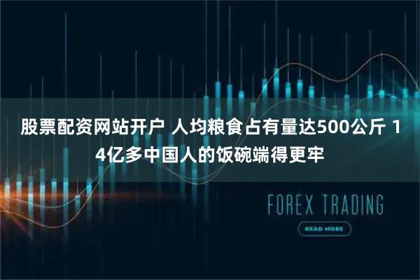 股票配资网站开户 人均粮食占有量达500公斤 14亿多中国人的饭碗端得更牢
