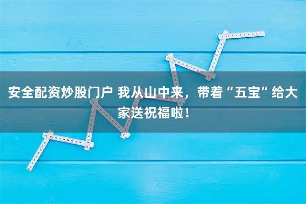 安全配资炒股门户 我从山中来，带着“五宝”给大家送祝福啦！