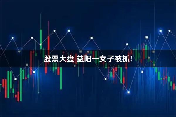 股票大盘 益阳一女子被抓!