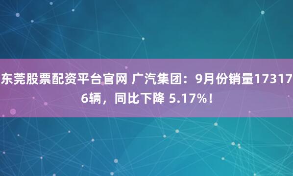东莞股票配资平台官网 广汽集团：9月份销量173176辆，同比下降 5.17%！