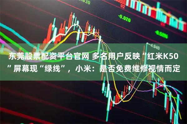 东莞股票配资平台官网 多名用户反映“红米K50”屏幕现“绿线”，小米：是否免费维修视情而定