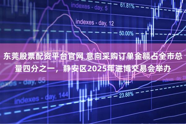 东莞股票配资平台官网 意向采购订单金额占全市总量四分之一，静安区2025年进博交易会举办