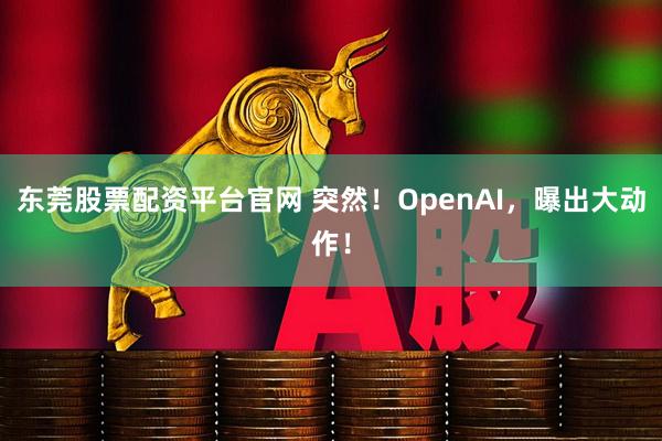 东莞股票配资平台官网 突然！OpenAI，曝出大动作！