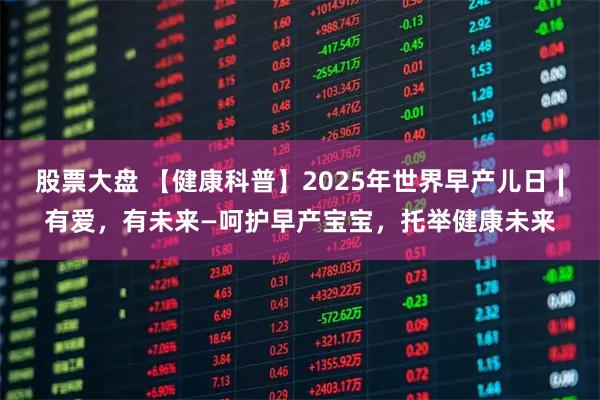 股票大盘 【健康科普】2025年世界早产儿日∣有爱，有未来—呵护早产宝宝，托举健康未来