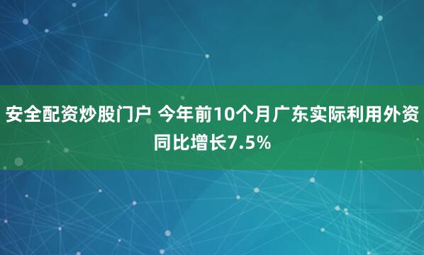 安全配资炒股门户 今年前10个月广东实际利用外资同比增长7.5%