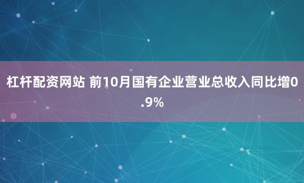 杠杆配资网站 前10月国有企业营业总收入同比增0.9%