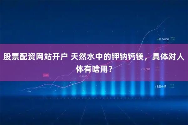 股票配资网站开户 天然水中的钾钠钙镁，具体对人体有啥用？