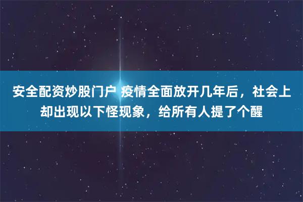 安全配资炒股门户 疫情全面放开几年后，社会上却出现以下怪现象，给所有人提了个醒