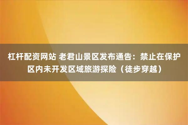 杠杆配资网站 老君山景区发布通告：禁止在保护区内未开发区域旅游探险（徒步穿越）
