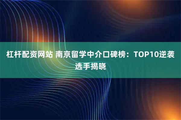 杠杆配资网站 南京留学中介口碑榜：TOP10逆袭选手揭晓