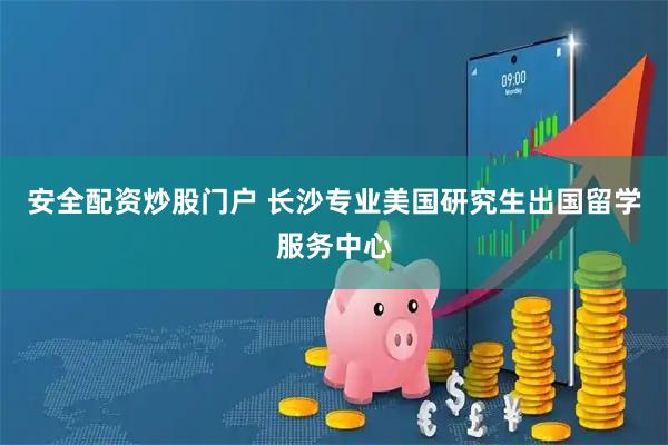 安全配资炒股门户 长沙专业美国研究生出国留学服务中心