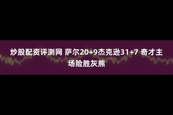 炒股配资评测网 萨尔20+9杰克逊31+7 奇才主场险胜灰熊