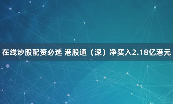 在线炒股配资必选 港股通（深）净买入2.18亿港元