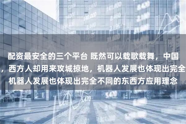 配资最安全的三个平台 既然可以载歌载舞，中国人发明火药用来做烟花，西方人却用来攻城掠地，机器人发展也体现出完全不同的东西方应用理念