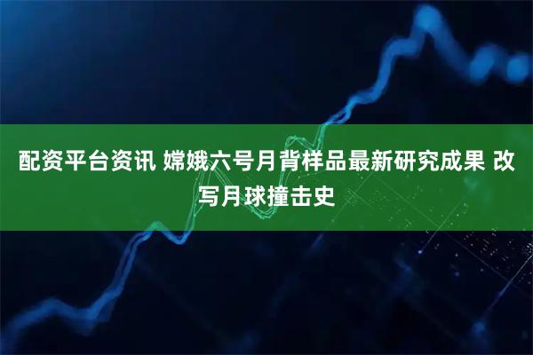 配资平台资讯 嫦娥六号月背样品最新研究成果 改写月球撞击史
