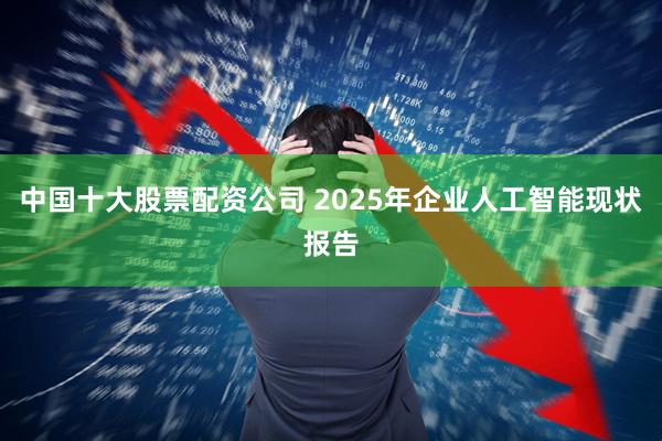 中国十大股票配资公司 2025年企业人工智能现状报告