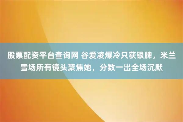 股票配资平台查询网 谷爱凌爆冷只获银牌，米兰雪场所有镜头聚焦她，分数一出全场沉默