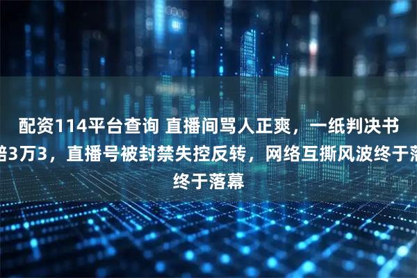 配资114平台查询 直播间骂人正爽，一纸判决书罚赔3万3，直播号被封禁失控反转，网络互撕风波终于落幕