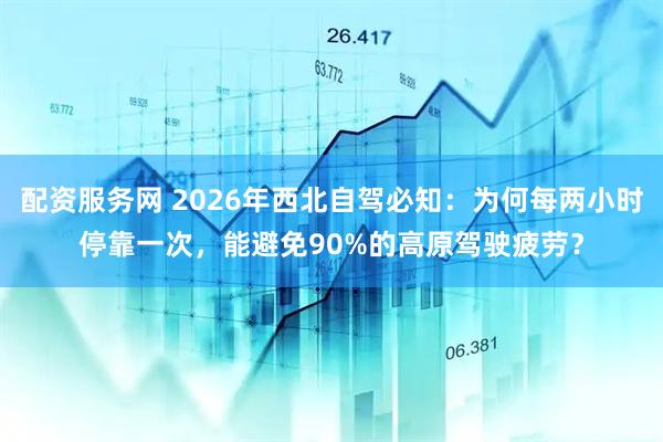 配资服务网 2026年西北自驾必知：为何每两小时停靠一次，能避免90%的高原驾驶疲劳？
