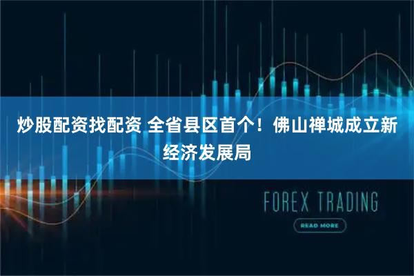 炒股配资找配资 全省县区首个！佛山禅城成立新经济发展局