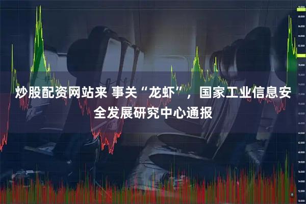 炒股配资网站来 事关“龙虾”，国家工业信息安全发展研究中心通报