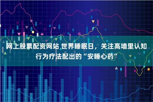 网上股票配资网站 世界睡眠日，关注高墙里认知行为疗法配出的“安睡心药”